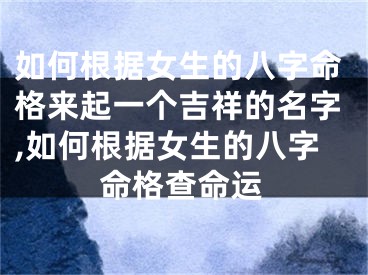 如何根据女生的八字命格来起一个吉祥的名字,如何根据女生的八字命格查命运