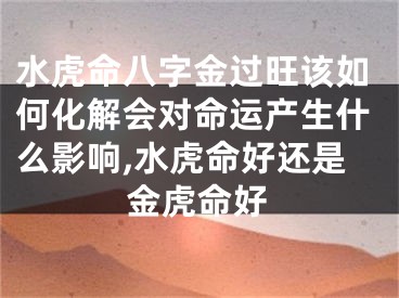 水虎命八字金过旺该如何化解会对命运产生什么影响,水虎命好还是金虎命好