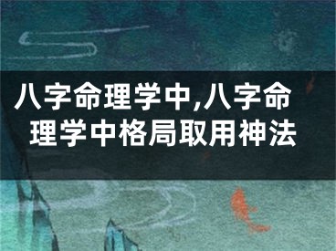 八字命理学中,八字命理学中格局取用神法