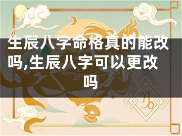 生辰八字命格真的能改吗,生辰八字可以更改吗