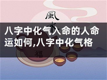 八字中化气入命的人命运如何,八字中化气格