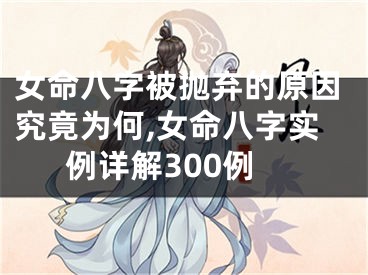 女命八字被抛弃的原因究竟为何,女命八字实例详解300例