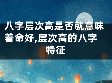 八字层次高是否就意味着命好,层次高的八字特征