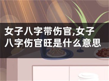 女子八字带伤官,女子八字伤官旺是什么意思