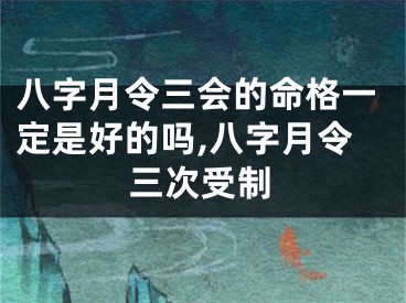 八字月令三会的命格一定是好的吗,八字月令三次受制