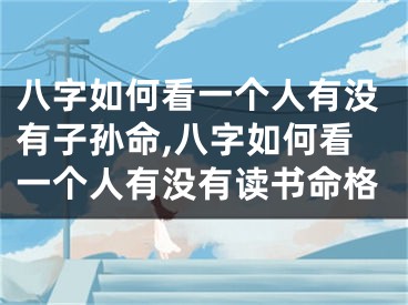 八字如何看一个人有没有子孙命,八字如何看一个人有没有读书命格