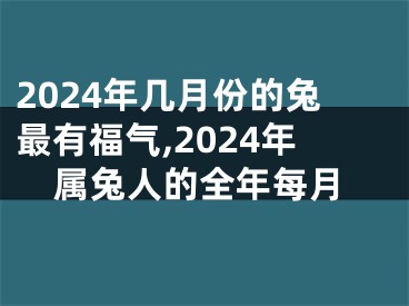 2024年几月份的兔最有福气,2024年属兔人的全年每月