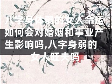 八字身体弱的女人命运如何会对婚姻和事业产生影响吗,八字身弱的女人旺夫吗
