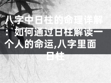 八字中日柱的命理详解：如何通过日柱解读一个人的命运,八字里面日柱