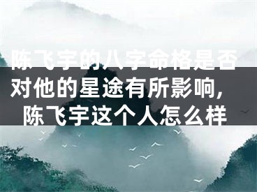陈飞宇的八字命格是否对他的星途有所影响,陈飞宇这个人怎么样