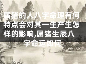 属猪的人八字命理有何特点会对其一生产生怎样的影响,属猪生辰八字命运如何