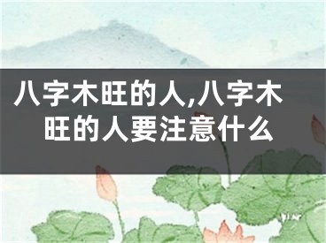 八字木旺的人,八字木旺的人要注意什么