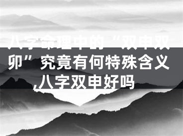 八字命理中的“双申双卯”究竟有何特殊含义,八字双申好吗