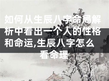 如何从生辰八字命局解析中看出一个人的性格和命运,生辰八字怎么看命理