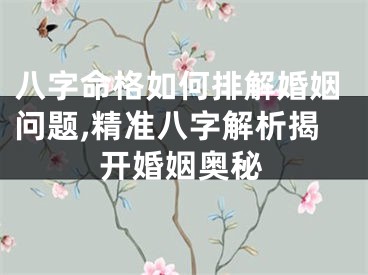 八字命格如何排解婚姻问题,精准八字解析揭开婚姻奥秘