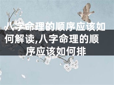 八字命理的顺序应该如何解读,八字命理的顺序应该如何排