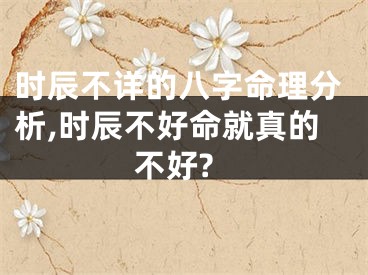时辰不详的八字命理分析,时辰不好命就真的不好?