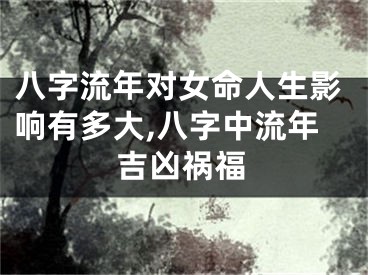 八字流年对女命人生影响有多大,八字中流年吉凶祸福