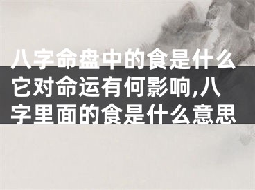 八字命盘中的食是什么它对命运有何影响,八字里面的食是什么意思