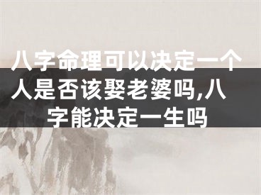 八字命理可以决定一个人是否该娶老婆吗,八字能决定一生吗