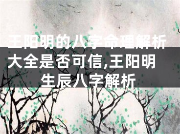 王阳明的八字命理解析大全是否可信,王阳明生辰八字解析
