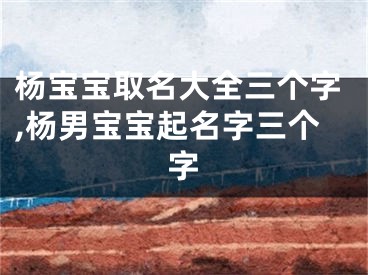 杨宝宝取名大全三个字,杨男宝宝起名字三个字
