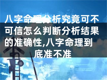 八字命理分析究竟可不可信怎么判断分析结果的准确性,八字命理到底准不准