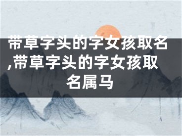 带草字头的字女孩取名,带草字头的字女孩取名属马