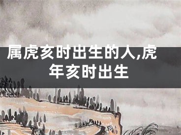 属虎亥时出生的人,虎年亥时出生