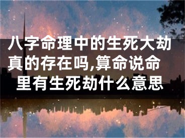 八字命理中的生死大劫真的存在吗,算命说命里有生死劫什么意思