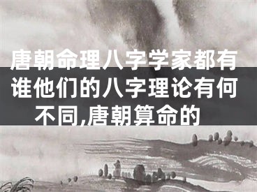 唐朝命理八字学家都有谁他们的八字理论有何不同,唐朝算命的