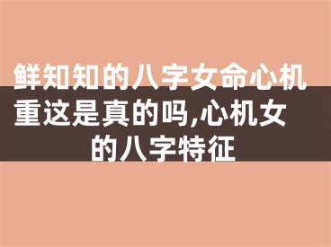 鲜知知的八字女命心机重这是真的吗,心机女的八字特征