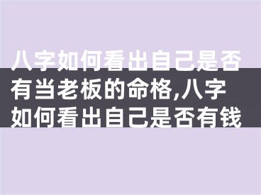 八字如何看出自己是否有当老板的命格,八字如何看出自己是否有钱