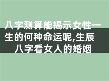 八字测算能揭示女性一生的何种命运呢,生辰八字看女人的婚姻