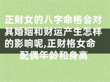 正财女的八字命格会对其婚姻和财运产生怎样的影响呢,正财格女命配偶年龄和身高