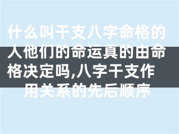 什么叫干支八字命格的人他们的命运真的由命格决定吗,八字干支作用关系的先后顺序