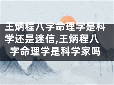 王炳程八字命理学是科学还是迷信,王炳程八字命理学是科学家吗