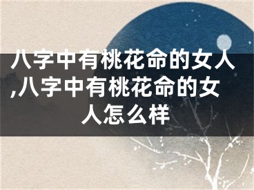 八字中有桃花命的女人,八字中有桃花命的女人怎么样