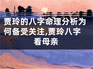 贾玲的八字命理分析为何备受关注,贾玲八字看母亲