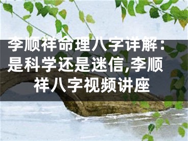 李顺祥命理八字详解：是科学还是迷信,李顺祥八字视频讲座