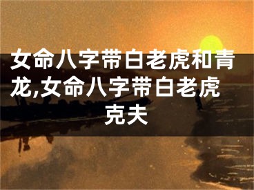 女命八字带白老虎和青龙,女命八字带白老虎克夫