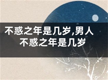 不惑之年是几岁,男人不惑之年是几岁