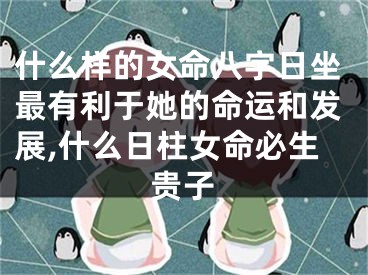 什么样的女命八字日坐最有利于她的命运和发展,什么日柱女命必生贵子