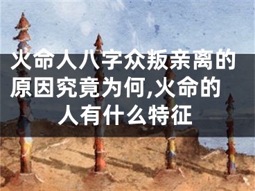 火命人八字众叛亲离的原因究竟为何,火命的人有什么特征
