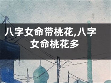 八字女命带桃花,八字女命桃花多