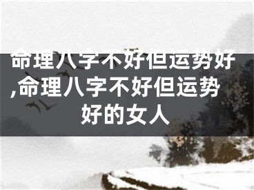 命理八字不好但运势好,命理八字不好但运势好的女人