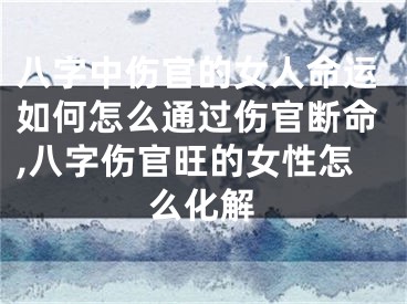 八字中伤官的女人命运如何怎么通过伤官断命,八字伤官旺的女性怎么化解