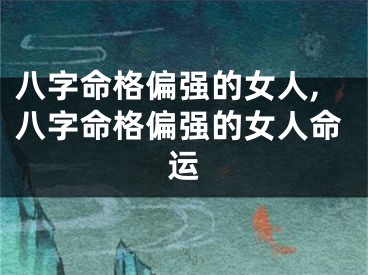 八字命格偏强的女人,八字命格偏强的女人命运