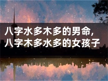八字水多木多的男命,八字木多水多的女孩子