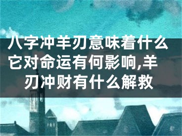 八字冲羊刃意味着什么它对命运有何影响,羊刃冲财有什么解救